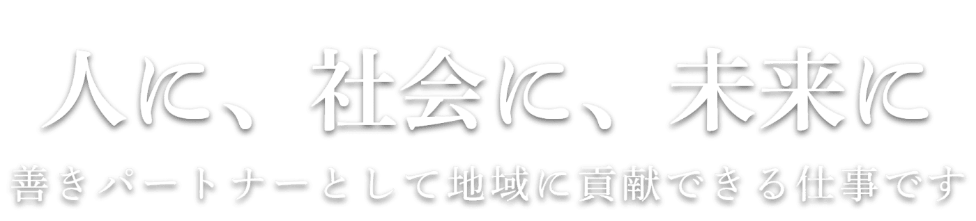 人に、社会に、未来に　善きパートナーとして地域に貢献できる仕事です